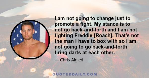 I am not going to change just to promote a fight. My stance is to not go back-and-forth and I am not fighting Freddie [Roach]. That's not the man I have to box with so I am not going to go back-and-forth firing darts at 