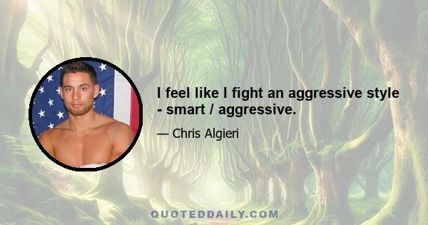 I feel like I fight an aggressive style - smart / aggressive.