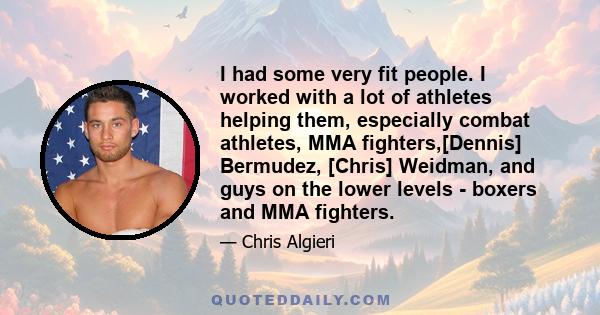 I had some very fit people. I worked with a lot of athletes helping them, especially combat athletes, MMA fighters,[Dennis] Bermudez, [Chris] Weidman, and guys on the lower levels - boxers and MMA fighters.