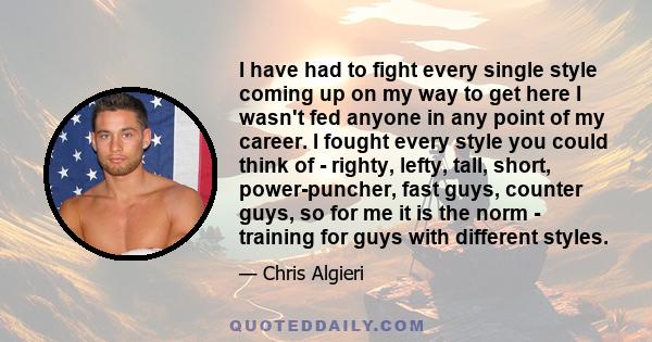 I have had to fight every single style coming up on my way to get here I wasn't fed anyone in any point of my career. I fought every style you could think of - righty, lefty, tall, short, power-puncher, fast guys,