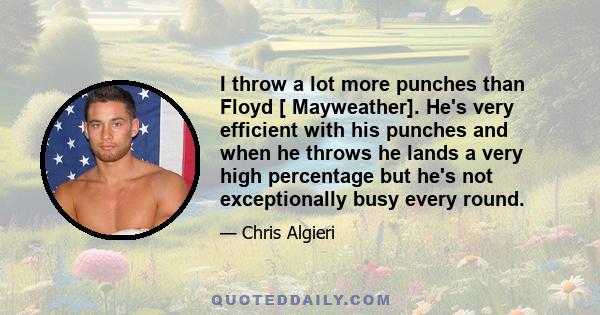 I throw a lot more punches than Floyd [ Mayweather]. He's very efficient with his punches and when he throws he lands a very high percentage but he's not exceptionally busy every round.