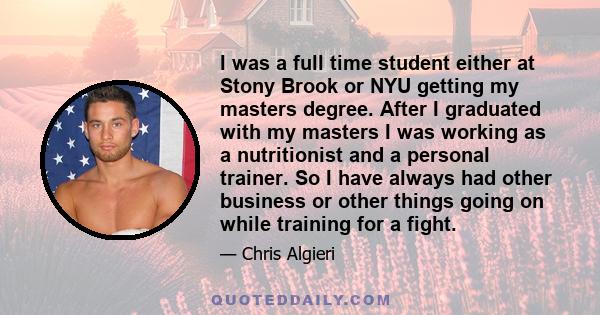 I was a full time student either at Stony Brook or NYU getting my masters degree. After I graduated with my masters I was working as a nutritionist and a personal trainer. So I have always had other business or other