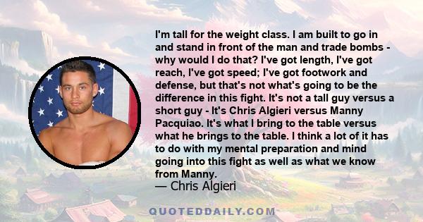 I'm tall for the weight class. I am built to go in and stand in front of the man and trade bombs - why would I do that? I've got length, I've got reach, I've got speed; I've got footwork and defense, but that's not