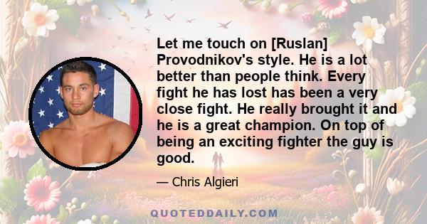 Let me touch on [Ruslan] Provodnikov's style. He is a lot better than people think. Every fight he has lost has been a very close fight. He really brought it and he is a great champion. On top of being an exciting