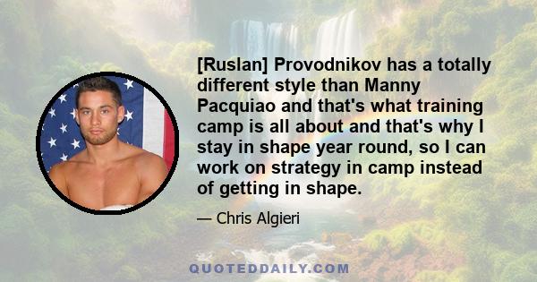 [Ruslan] Provodnikov has a totally different style than Manny Pacquiao and that's what training camp is all about and that's why I stay in shape year round, so I can work on strategy in camp instead of getting in shape.