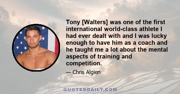 Tony [Walters] was one of the first international world-class athlete I had ever dealt with and I was lucky enough to have him as a coach and he taught me a lot about the mental aspects of training and competition.