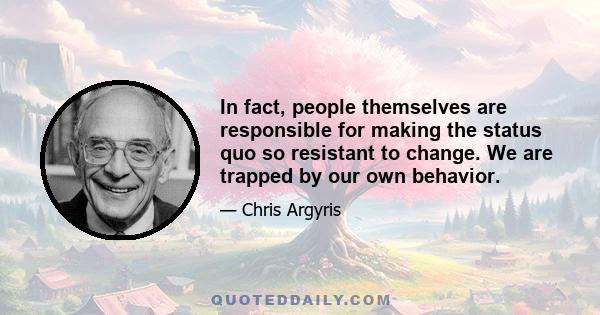 In fact, people themselves are responsible for making the status quo so resistant to change. We are trapped by our own behavior.