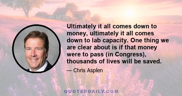 Ultimately it all comes down to money, ultimately it all comes down to lab capacity. One thing we are clear about is if that money were to pass (in Congress), thousands of lives will be saved.