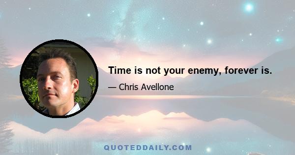 Time is not your enemy, forever is.