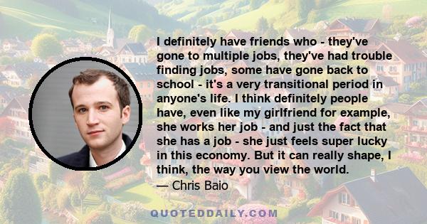 I definitely have friends who - they've gone to multiple jobs, they've had trouble finding jobs, some have gone back to school - it's a very transitional period in anyone's life. I think definitely people have, even