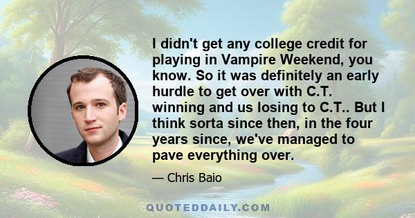 I didn't get any college credit for playing in Vampire Weekend, you know. So it was definitely an early hurdle to get over with C.T. winning and us losing to C.T.. But I think sorta since then, in the four years since,