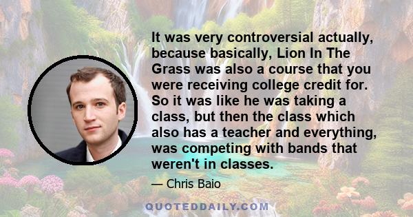 It was very controversial actually, because basically, Lion In The Grass was also a course that you were receiving college credit for. So it was like he was taking a class, but then the class which also has a teacher