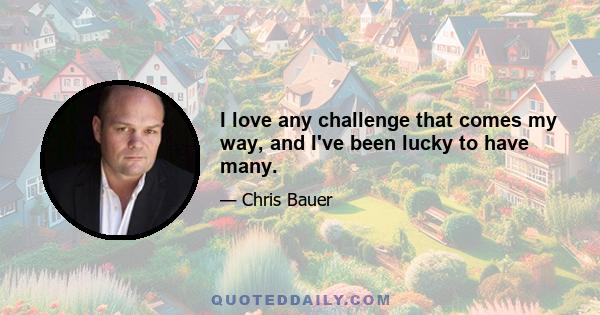 I love any challenge that comes my way, and I've been lucky to have many.