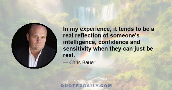 In my experience, it tends to be a real reflection of someone's intelligence, confidence and sensitivity when they can just be real.