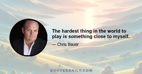 The hardest thing in the world to play is something close to myself.