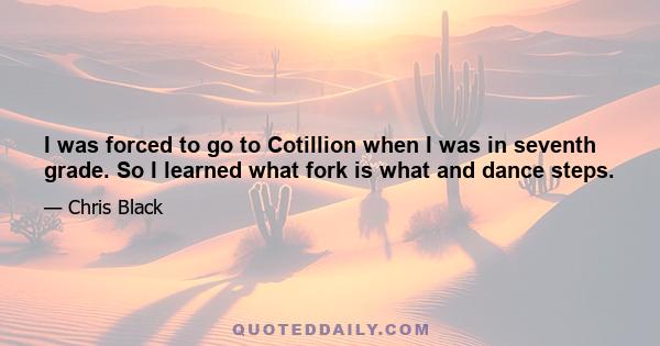 I was forced to go to Cotillion when I was in seventh grade. So I learned what fork is what and dance steps.