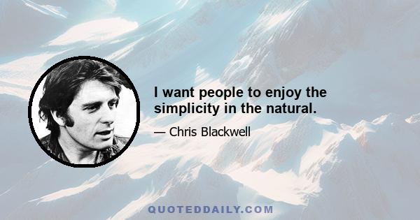 I want people to enjoy the simplicity in the natural.