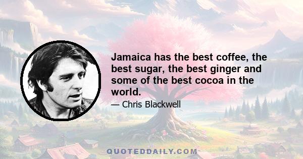 Jamaica has the best coffee, the best sugar, the best ginger and some of the best cocoa in the world.