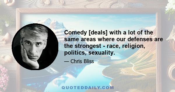 Comedy [deals] with a lot of the same areas where our defenses are the strongest - race, religion, politics, sexuality.