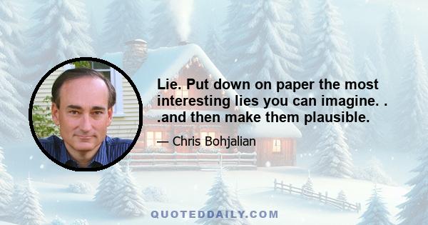 Lie. Put down on paper the most interesting lies you can imagine. . .and then make them plausible.