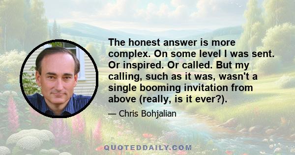 The honest answer is more complex. On some level I was sent. Or inspired. Or called. But my calling, such as it was, wasn't a single booming invitation from above (really, is it ever?).