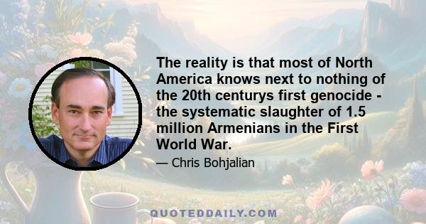 The reality is that most of North America knows next to nothing of the 20th centurys first genocide - the systematic slaughter of 1.5 million Armenians in the First World War.