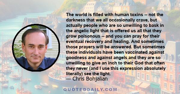 The world is filled with human toxins -- not the darkness that we all occasionally crave, but actually people who are so unwilling to bask in the angelic light that is offered us all that they grow poisonous -- and you