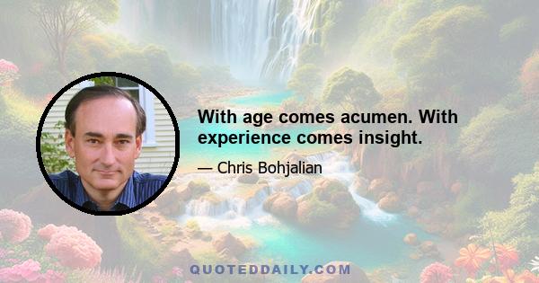 With age comes acumen. With experience comes insight.