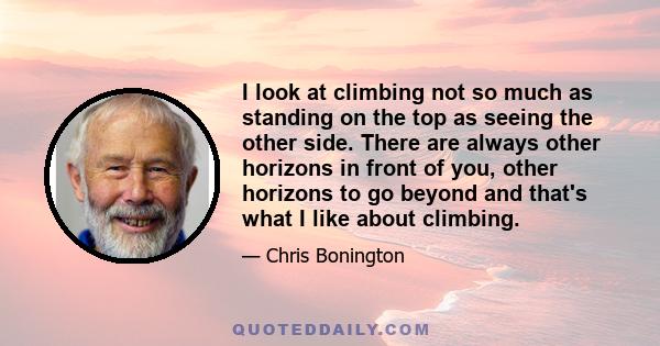 I look at climbing not so much as standing on the top as seeing the other side. There are always other horizons in front of you, other horizons to go beyond and that's what I like about climbing.