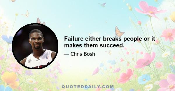 Failure either breaks people or it makes them succeed.