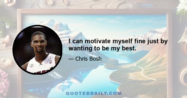 I can motivate myself fine just by wanting to be my best.