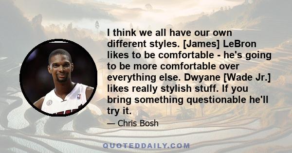 I think we all have our own different styles. [James] LeBron likes to be comfortable - he's going to be more comfortable over everything else. Dwyane [Wade Jr.] likes really stylish stuff. If you bring something