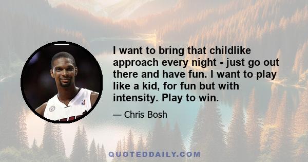 I want to bring that childlike approach every night - just go out there and have fun. I want to play like a kid, for fun but with intensity. Play to win.