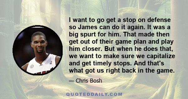 I want to go get a stop on defense so James can do it again. It was a big spurt for him. That made then get out of their game plan and play him closer. But when he does that, we want to make sure we capitalize and get