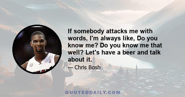 If somebody attacks me with words, I'm always like, Do you know me? Do you know me that well? Let's have a beer and talk about it.
