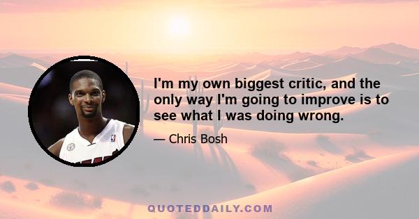 I'm my own biggest critic, and the only way I'm going to improve is to see what I was doing wrong.