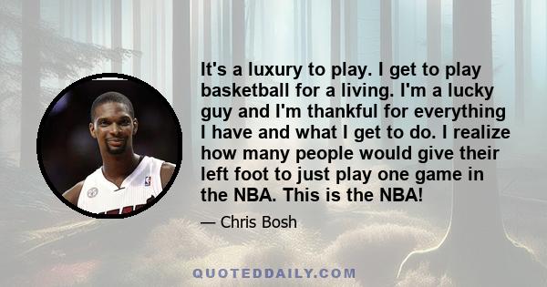 It's a luxury to play. I get to play basketball for a living. I'm a lucky guy and I'm thankful for everything I have and what I get to do. I realize how many people would give their left foot to just play one game in