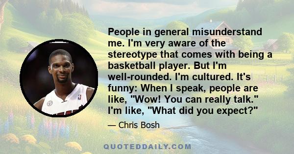 People in general misunderstand me. I'm very aware of the stereotype that comes with being a basketball player. But I'm well-rounded. I'm cultured. It's funny: When I speak, people are like, Wow! You can really talk.