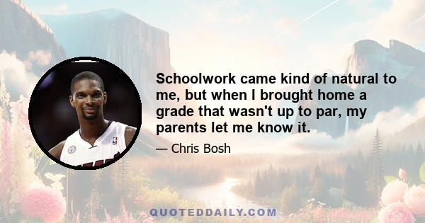 Schoolwork came kind of natural to me, but when I brought home a grade that wasn't up to par, my parents let me know it.