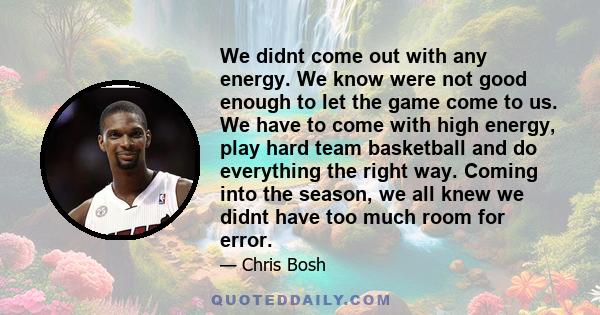 We didnt come out with any energy. We know were not good enough to let the game come to us. We have to come with high energy, play hard team basketball and do everything the right way. Coming into the season, we all