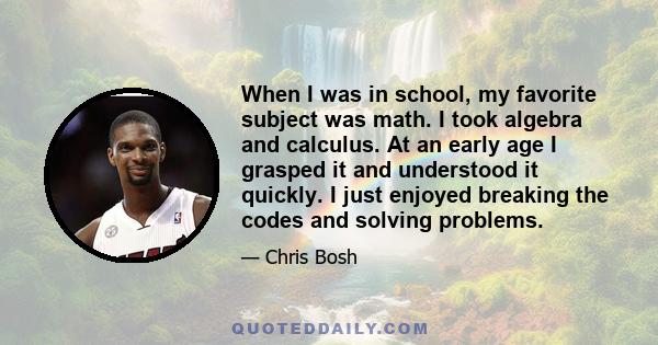 When I was in school, my favorite subject was math. I took algebra and calculus. At an early age I grasped it and understood it quickly. I just enjoyed breaking the codes and solving problems.