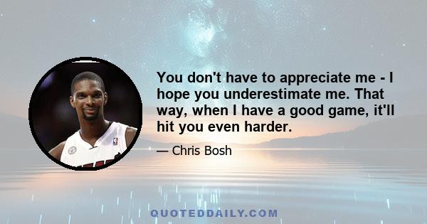 You don't have to appreciate me - I hope you underestimate me. That way, when I have a good game, it'll hit you even harder.