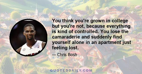 You think you're grown in college but you're not, because everything is kind of controlled. You lose the camaraderie and suddenly find yourself alone in an apartment just feeling lost.