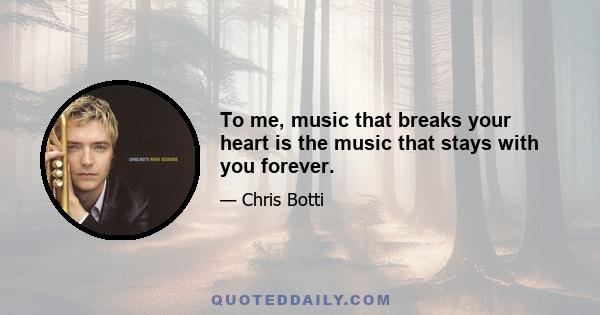 To me, music that breaks your heart is the music that stays with you forever.