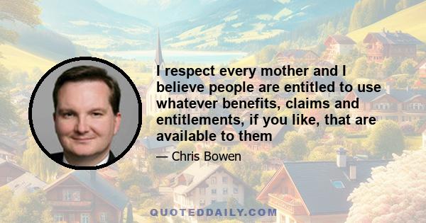 I respect every mother and I believe people are entitled to use whatever benefits, claims and entitlements, if you like, that are available to them