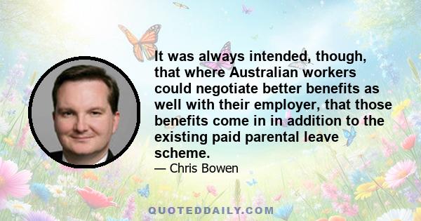 It was always intended, though, that where Australian workers could negotiate better benefits as well with their employer, that those benefits come in in addition to the existing paid parental leave scheme.