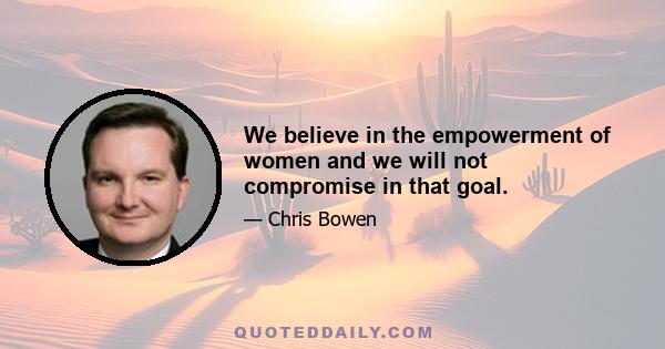 We believe in the empowerment of women and we will not compromise in that goal.