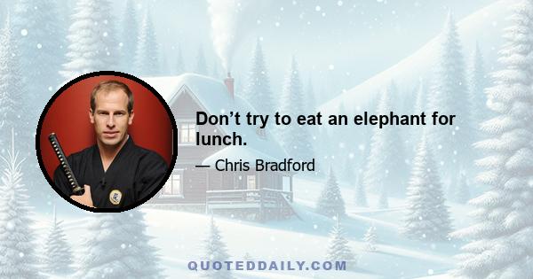 Don’t try to eat an elephant for lunch.