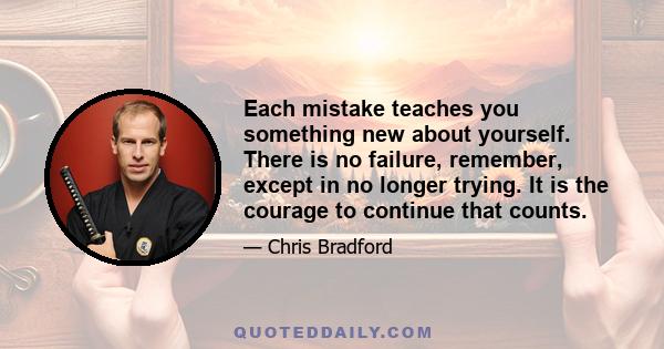 Each mistake teaches you something new about yourself. There is no failure, remember, except in no longer trying. It is the courage to continue that counts.