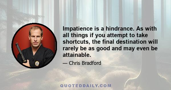 Impatience is a hindrance. As with all things if you attempt to take shortcuts, the final destination will rarely be as good and may even be attainable.